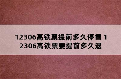 12306高铁票提前多久停售 12306高铁票要提前多久退